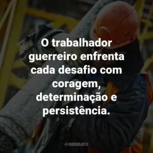 O trabalhador guerreiro enfrenta cada desafio com coragem, determinação e persistência.