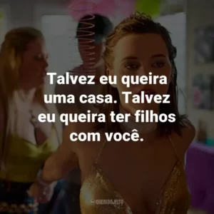 Talvez eu queira uma casa. Talvez eu queira ter filhos com você.