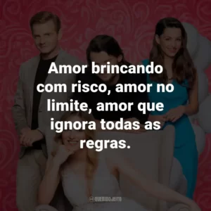 Amor brincando com risco, amor no limite, amor que ignora todas as regras.