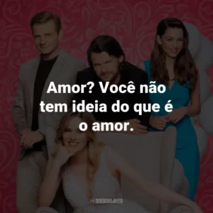 Amor? Você não tem ideia do que é o amor.