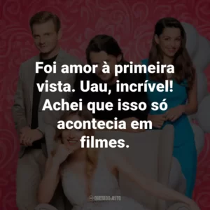 Foi amor à primeira vista. Uau, incrível! Achei que isso só acontecia em filmes.