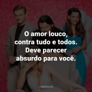 O amor louco, contra tudo e todos. Deve parecer absurdo para você.