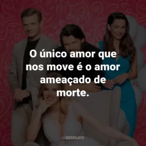 O único amor que nos move é o amor ameaçado de morte.