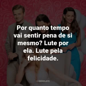 Por quanto tempo vai sentir pena de si mesmo? Lute por ela. Lute pela felicidade.
