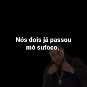Nós dois já passou mó sufoco.