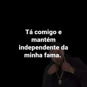 Tá comigo e mantém independente da minha fama.
