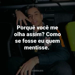 Porquê você me olha assim? Como se fosse eu quem mentisse.
