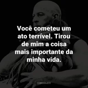 Você cometeu um ato terrível. Tirou de mim a coisa mais importante da minha vida.
