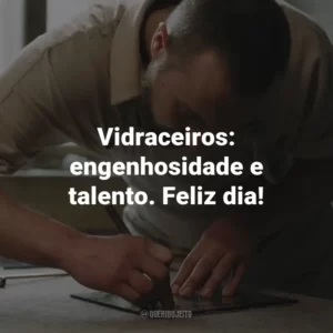 Vidraceiros: engenhosidade e talento. Feliz dia!