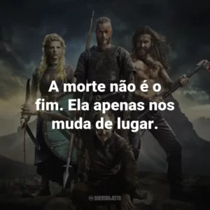 A morte não é o fim. Ela apenas nos muda de lugar. – Floki.