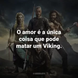 O amor é a única coisa que pode matar um Viking. – Lagertha.