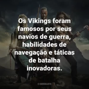 Os Vikings foram famosos por seus navios de guerra, habilidades de navegação e táticas de batalha inovadoras.