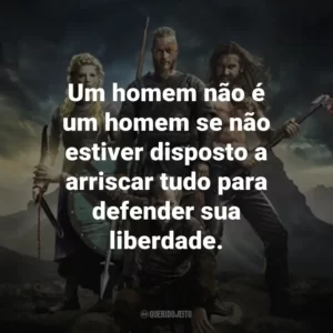 Um homem não é um homem se não estiver disposto a arriscar tudo para defender sua liberdade. – Ragnar Lothbrok.