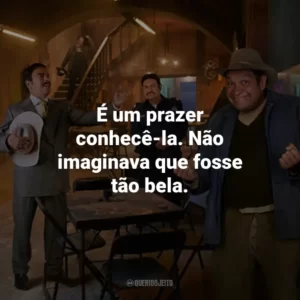 É um prazer conhecê-la. Não imaginava que fosse tão bela.