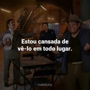 Estou cansada de vê-lo em todo lugar.