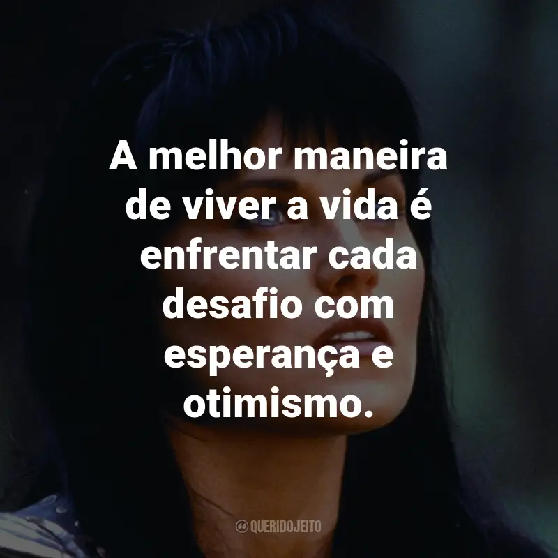 Frases da Série Xena: A Princesa Guerreira: A melhor maneira de viver a vida é enfrentar cada desafio com esperança e otimismo. - Gabrielle.