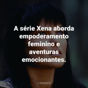 A série Xena aborda empoderamento feminino e aventuras emocionantes.