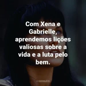 Com Xena e Gabrielle, aprendemos lições valiosas sobre a vida e a luta pelo bem.