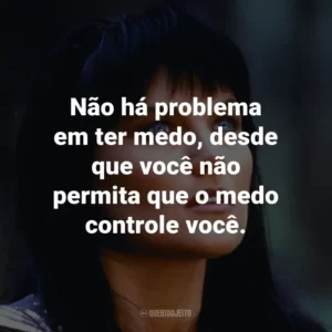 Não há problema em ter medo, desde que você não permita que o medo controle você. – Xena.