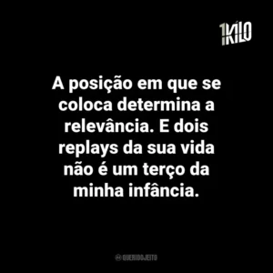 A posição em que se coloca determina a relevância. E dois replays da sua vida não é um terço da minha infância.