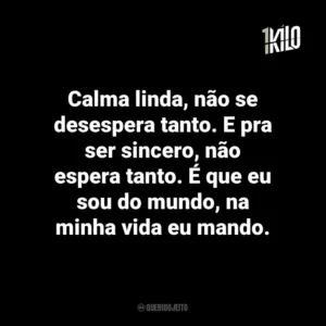 Calma linda, não se desespera tanto. E pra ser sincero, não espera tanto. É que eu sou do mundo, na minha vida eu mando.