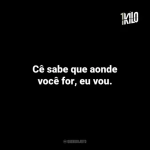Cê sabe que aonde você for, eu vou.