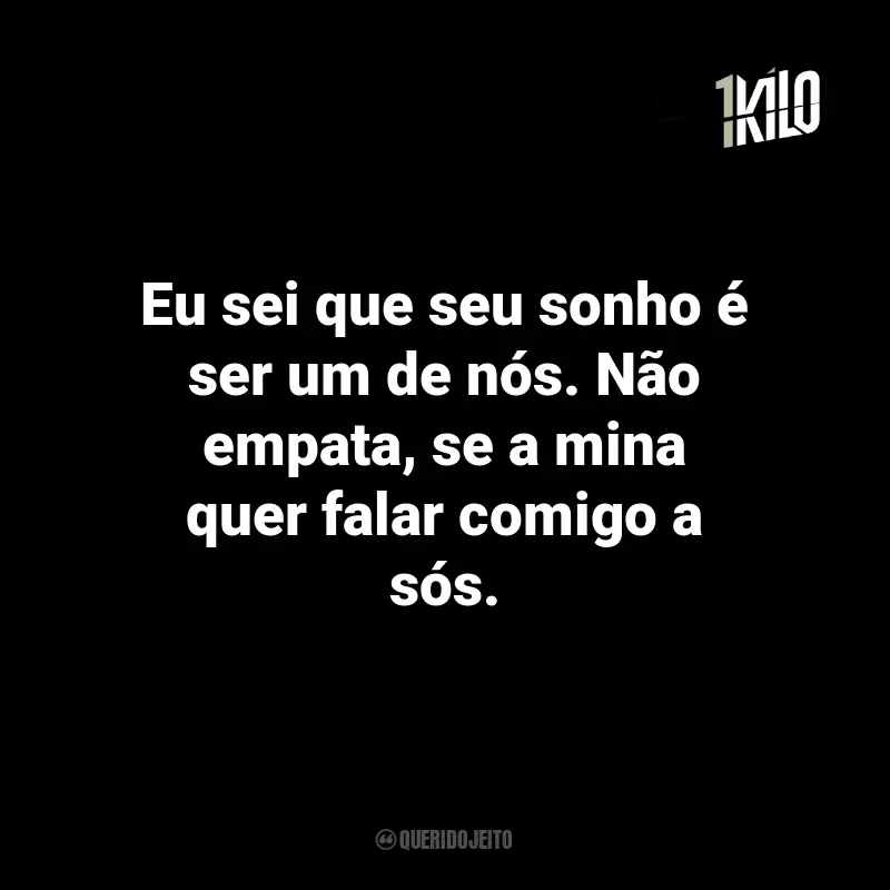 Frases da 1Kilo: Eu sei que seu sonho é ser um de nós. Não empata, se a mina quer falar comigo a sós.