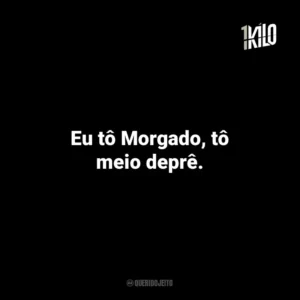 Eu tô Morgado, tô meio deprê.