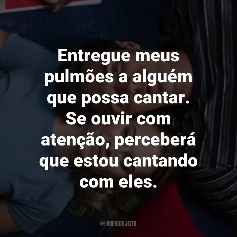 Frases do Filme 2 Corações: Entregue meus pulmões a alguém que possa cantar. Se ouvir com atenção, perceberá que estou cantando com eles.