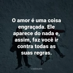 O amor é uma coisa engraçada. Ele aparece do nada e, assim, faz você ir contra todas as suas regras. – Stella Grant.
