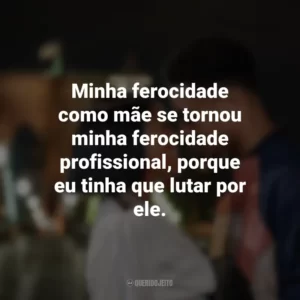 Minha ferocidade como mãe se tornou minha ferocidade profissional, porque eu tinha que lutar por ele. A Descoberta Perfeita (Filme)