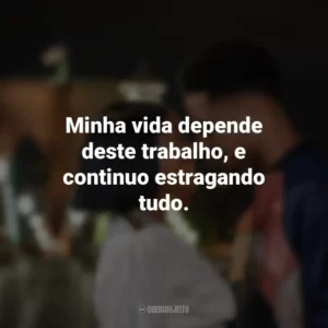 Minha vida depende deste trabalho, e continuo estragando tudo. A Descoberta Perfeita (Filme)