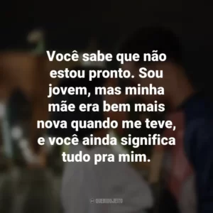 Você sabe que não estou pronto. Sou jovem, mas minha mãe era bem mais nova quando me teve, e você ainda significa tudo pra mim. A Descoberta Perfeita (Filme)