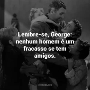 Lembre-se, George: nenhum homem é um fracasso se tem amigos.