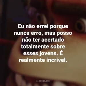Eu não errei porque nunca erro, mas posso não ter acertado totalmente sobre esses jovens. É realmente incrível. A Liga de Monstros (Filme)