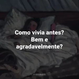 Como vivia antes? Bem e agradavelmente?
