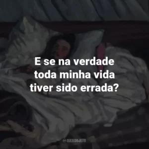 E se na verdade toda minha vida tiver sido errada?