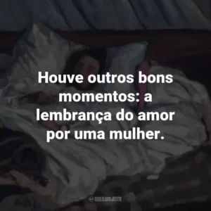 Houve outros bons momentos: a lembrança do amor por uma mulher.