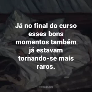 Já no final do curso esses bons momentos também já estavam tornando-se mais raros.