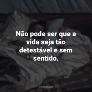 Não pode ser que a vida seja tão detestável e sem sentido.
