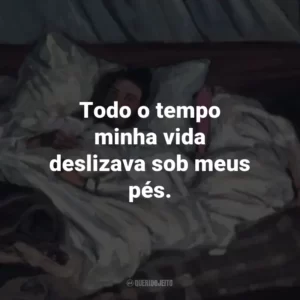 Todo o tempo minha vida deslizava sob meus pés.