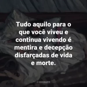 Tudo aquilo para o que você viveu e continua vivendo é mentira e decepção disfarçadas de vida e morte.