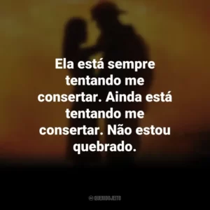 Ela está sempre tentando me consertar. Ainda está tentando me consertar. Não estou quebrado. À Prova de Fogo (Filme)