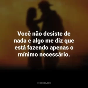 Você não desiste de nada e algo me diz que está fazendo apenas o mínimo necessário. À Prova de Fogo (Filme)