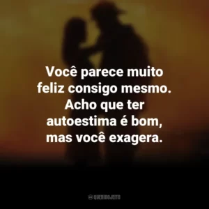 Você parece muito feliz consigo mesmo. Acho que ter autoestima é bom, mas você exagera. À Prova de Fogo (Filme)