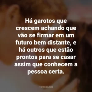 Há garotos que crescem achando que vão se firmar em um futuro bem distante, e há outros que estão prontos para se casar assim que conhecem a pessoa certa. A Última Música (Filme)