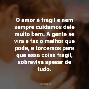 O amor é frágil e nem sempre cuidamos dele muito bem. A gente se vira e faz o melhor que pode, e torcemos para que essa coisa frágil, sobreviva apesar de tudo. A Última Música (Filme)