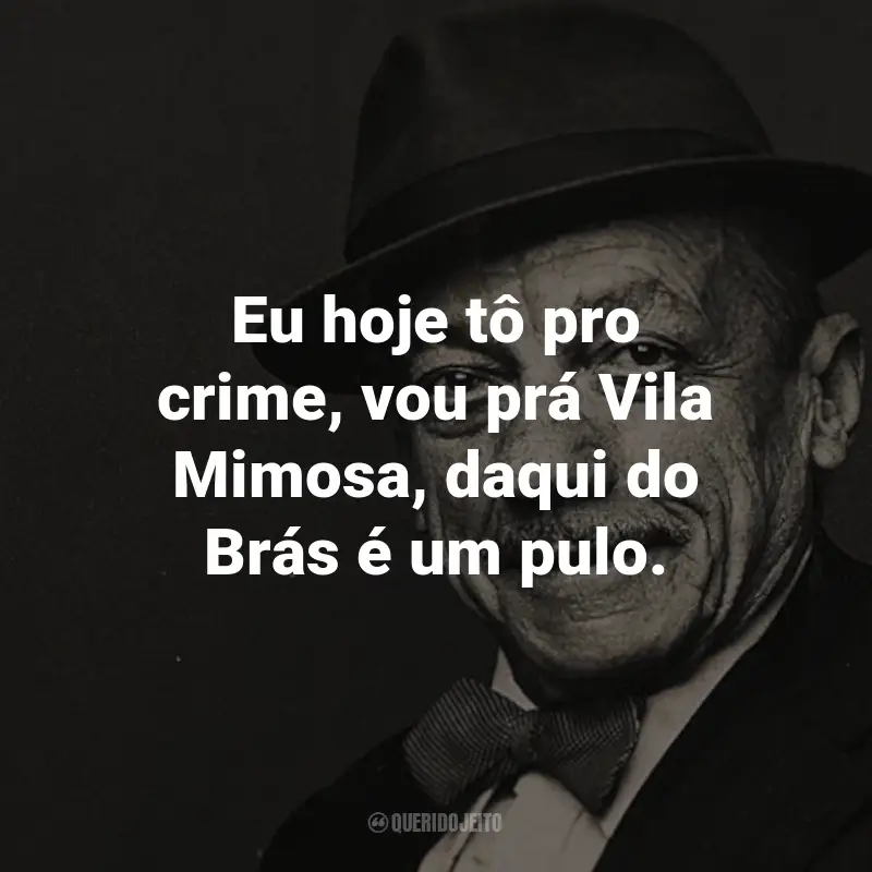 Frases do Adoniran Barbosa: Eu hoje tô pro crime, vou prá Vila Mimosa, daqui do Brás é um pulo. - de Apaga o Fogo Mané