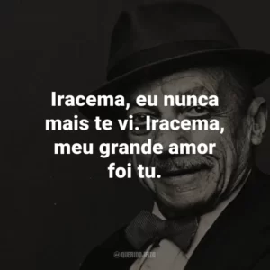 Iracema, eu nunca mais te vi. Iracema, meu grande amor foi tu. – de Iracema.