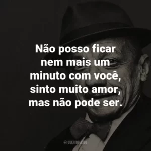 Não posso ficar nem mais um minuto com você, sinto muito amor, mas não pode ser. – de Trem das Onze.